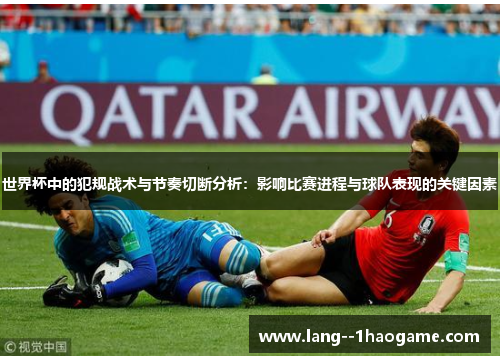 世界杯中的犯规战术与节奏切断分析:影响比赛进程与球队表现的关键因素 世界杯中的犯规战术与节奏切断分析:影响比赛进程与球队表现的关键因素