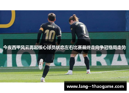 今夜西甲风云再起核心球员状态左右比赛最终走向争冠格局走势 今夜西甲风云再起核心球员状态左右比赛最终走向争冠格局走势