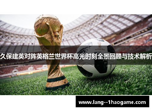 久保建英对阵英格兰世界杯高光时刻全景回顾与技术解析 久保建英对阵英格兰世界杯高光时刻全景回顾与技术解析