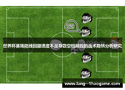 世界杯赛场防线回撤速度不足导致空档频现的战术隐忧分析研究