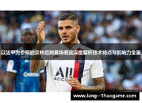 以法甲为参照的贝林厄姆赛场表现深度解析技术特点与影响力全面