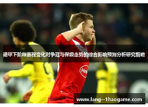 德甲下阶段赛程变化对争冠与保级走势的综合影响预测分析研究前瞻 德甲下阶段赛程变化对争冠与保级走势的综合影响预测分析研究前瞻