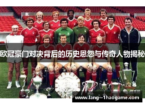 欧冠豪门对决背后的历史恩怨与传奇人物揭秘