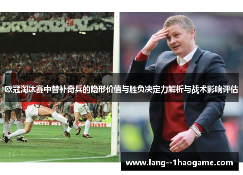 欧冠淘汰赛中替补奇兵的隐形价值与胜负决定力解析与战术影响评估 欧冠淘汰赛中替补奇兵的隐形价值与胜负决定力解析与战术影响评估