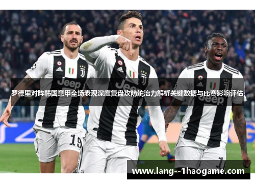 罗德里对阵韩国意甲全场表现深度复盘攻防统治力解析关键数据与比赛影响评估