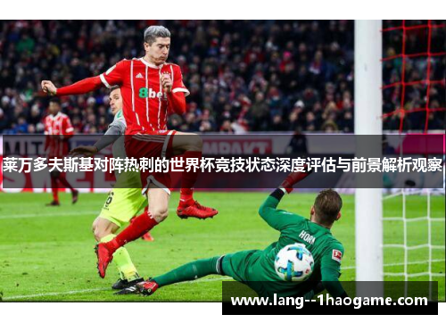 莱万多夫斯基对阵热刺的世界杯竞技状态深度评估与前景解析观察