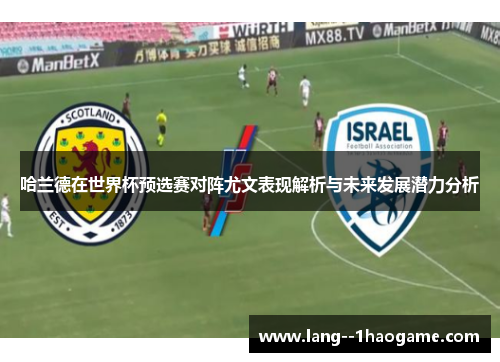 哈兰德在世界杯预选赛对阵尤文表现解析与未来发展潜力分析 哈兰德在世界杯预选赛对阵尤文表现解析与未来发展潜力分析