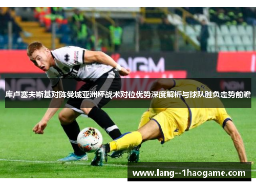 库卢塞夫斯基对阵曼城亚洲杯战术对位优势深度解析与球队胜负走势前瞻 库卢塞夫斯基对阵曼城亚洲杯战术对位优势深度解析与球队胜负走势前瞻
