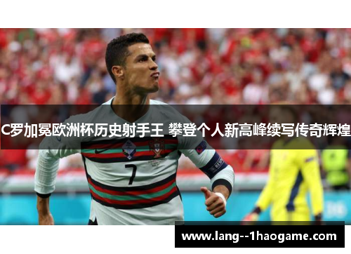 C罗加冕欧洲杯历史射手王 攀登个人新高峰续写传奇辉煌 C罗加冕欧洲杯历史射手王 攀登个人新高峰续写传奇辉煌