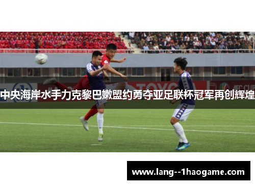 中央海岸水手力克黎巴嫩盟约勇夺亚足联杯冠军再创辉煌 中央海岸水手力克黎巴嫩盟约勇夺亚足联杯冠军再创辉煌