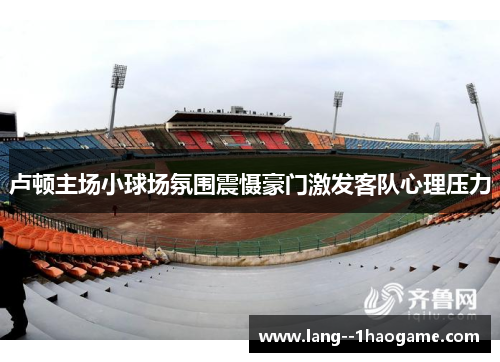卢顿主场小球场氛围震慑豪门激发客队心理压力