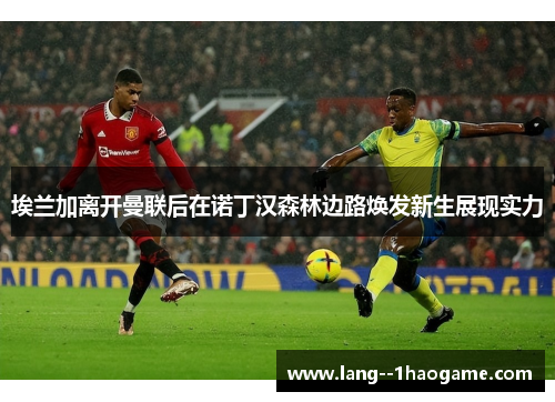 埃兰加离开曼联后在诺丁汉森林边路焕发新生展现实力 埃兰加离开曼联后在诺丁汉森林边路焕发新生展现实力