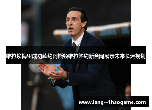 维拉埃梅里成功续约阿斯顿维拉签约新合同展示未来长远规划