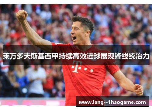 莱万多夫斯基西甲持续高效进球展现锋线统治力 莱万多夫斯基西甲持续高效进球展现锋线统治力