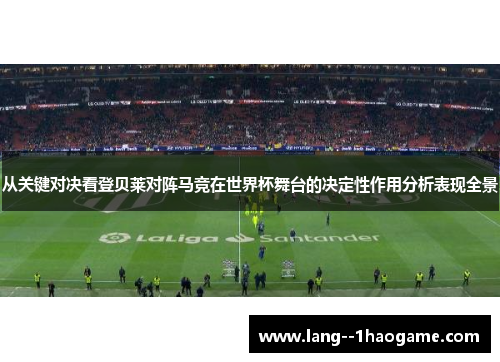 从关键对决看登贝莱对阵马竞在世界杯舞台的决定性作用分析表现全景